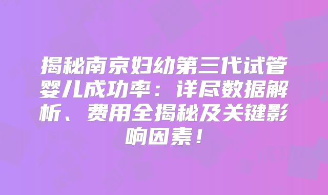 揭秘南京妇幼第三代试管婴儿成功率:详尽数据解析、费用全揭秘及关键影响因素!