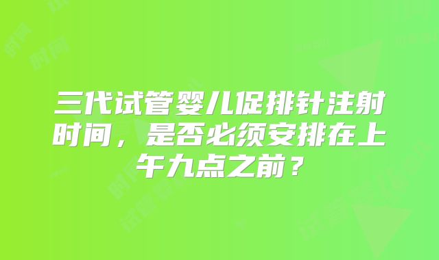 三代试管婴儿促排针注射时间,是否必须安排在上午九点之前?