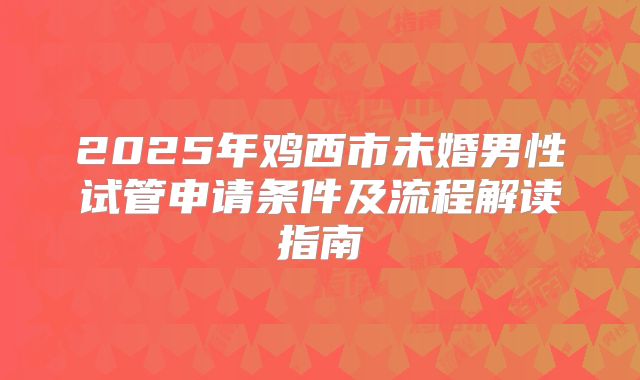 2025年鸡西市未婚男性试管申请条件及流程解读指南
