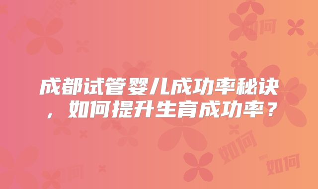 成都试管婴儿成功率秘诀，如何提升生育成功率？