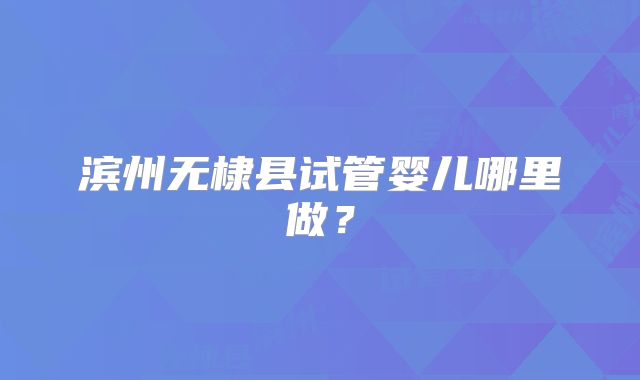 滨州无棣县试管婴儿哪里做？
