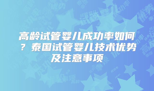 高龄试管婴儿成功率如何?泰国试管婴儿技术优势及注意事项