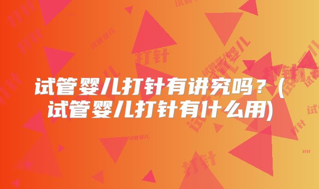 试管婴儿打针有讲究吗？(试管婴儿打针有什么用)