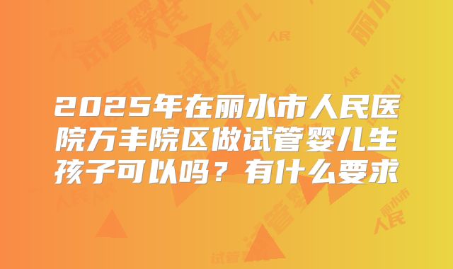 2025年在丽水市人民医院万丰院区做试管婴儿生孩子可以吗？有什么要求