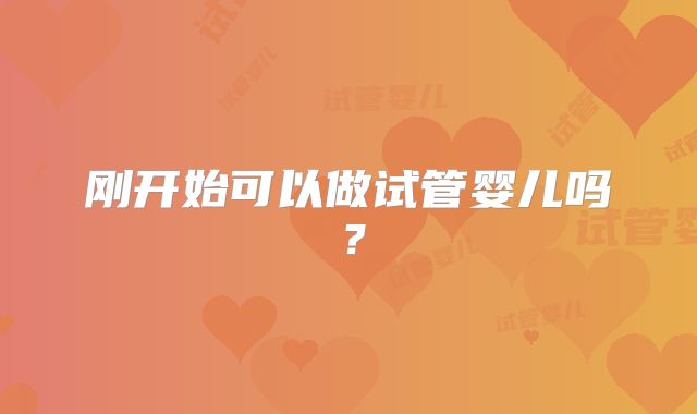 刚开始可以做试管婴儿吗?