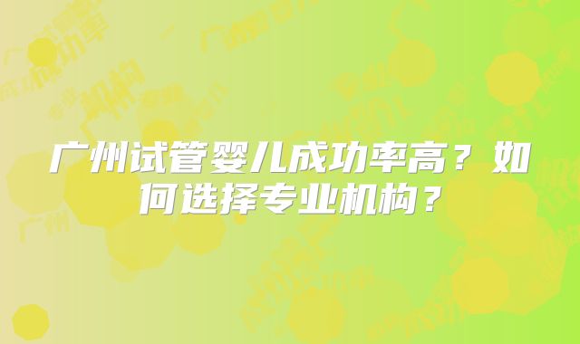 广州试管婴儿成功率高?如何选择专业机构?