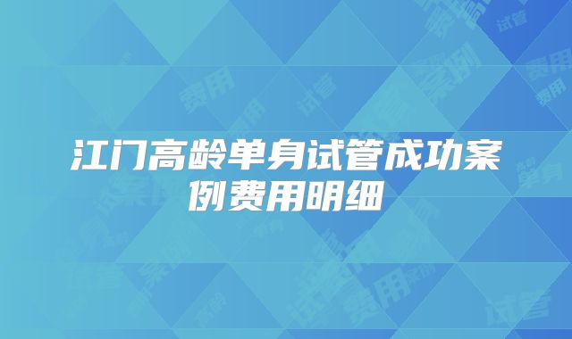 江门高龄单身试管成功案例费用明细