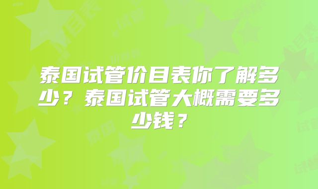 泰国试管价目表你了解多少?泰国试管大概需要多少钱?