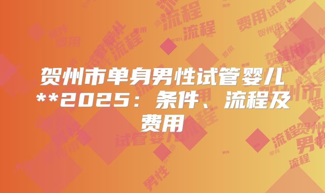 贺州市单身男性试管婴儿**2025：条件、流程及费用