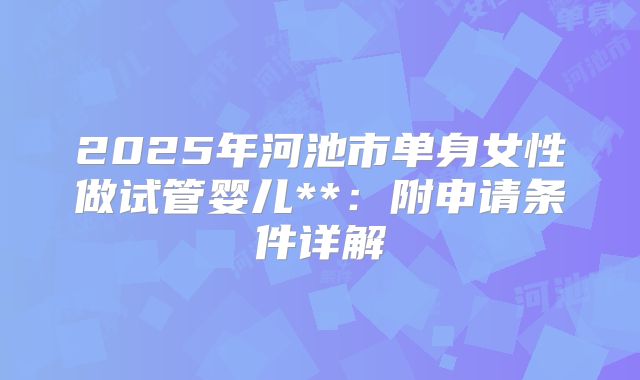 2025年河池市单身女性做试管婴儿**:附申请条件详解