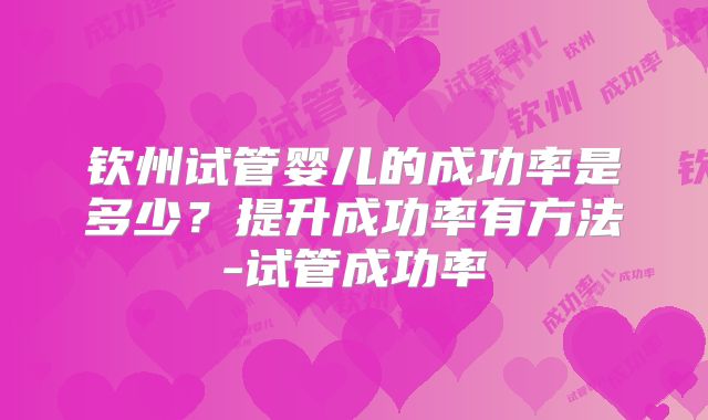 钦州试管婴儿的成功率是多少?提升成功率有方法-试管成功率