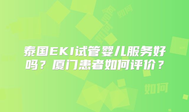泰国EKI试管婴儿服务好吗？厦门患者如何评价？