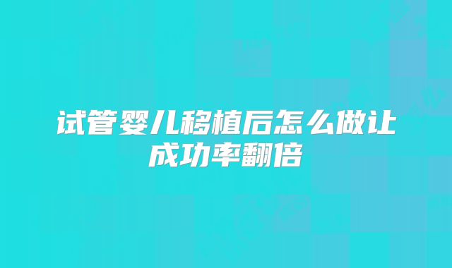 试管婴儿移植后怎么做让成功率翻倍
