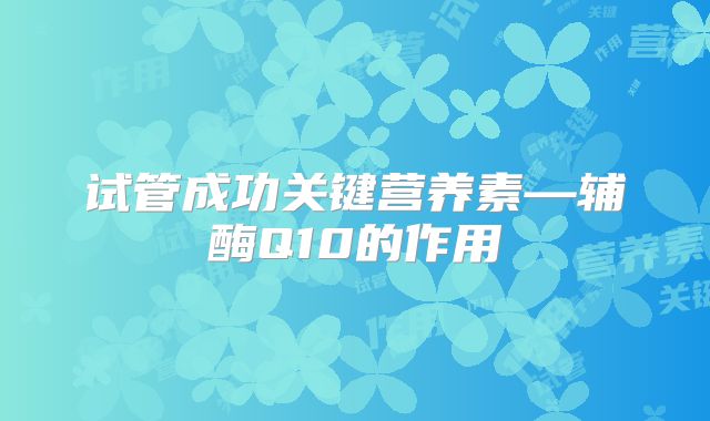 试管成功关键营养素—辅酶Q10的作用