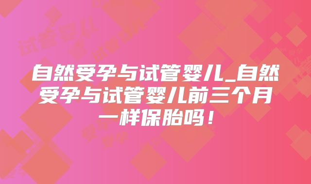 自然受孕与试管婴儿_自然受孕与试管婴儿前三个月一样保胎吗！