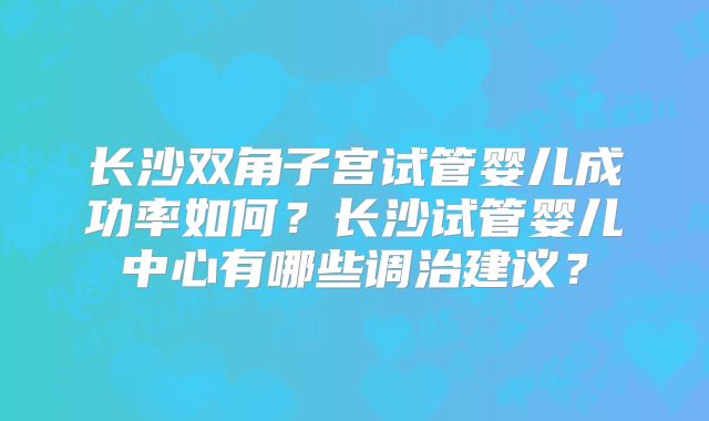 长沙双角子宫试管婴儿成功率如何?长沙试管婴儿中心有哪些调治建议?