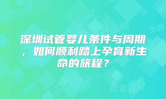 深圳试管婴儿条件与周期,如何顺利踏上孕育新生命的旅程?