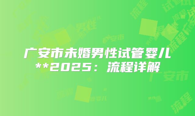 广安市未婚男性试管婴儿**2025：流程详解