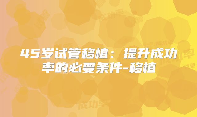 45岁试管移植:提升成功率的必要条件-移植