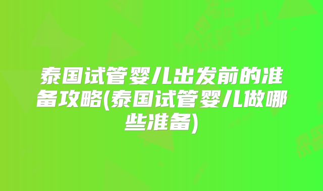 泰国试管婴儿出发前的准备攻略(泰国试管婴儿做哪些准备)