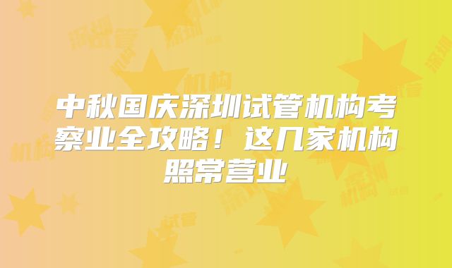 中秋国庆深圳试管机构考察业全攻略！这几家机构照常营业
