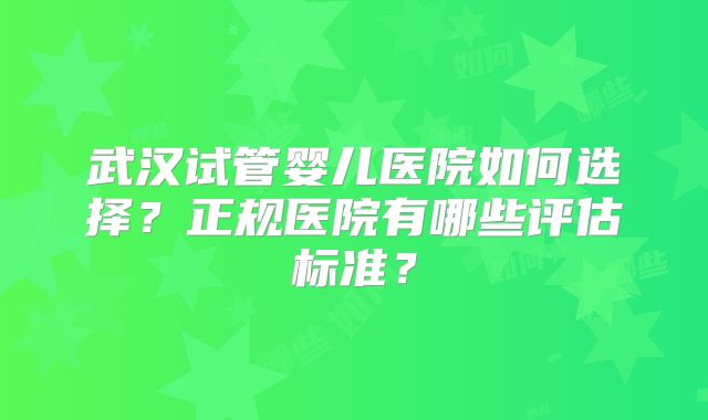 武汉试管婴儿医院如何选择？正规医院有哪些评估标准？