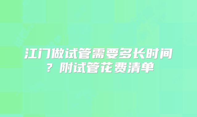 江门做试管需要多长时间？附试管花费清单