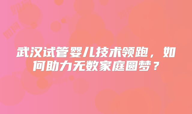 武汉试管婴儿技术领跑，如何助力无数家庭圆梦？