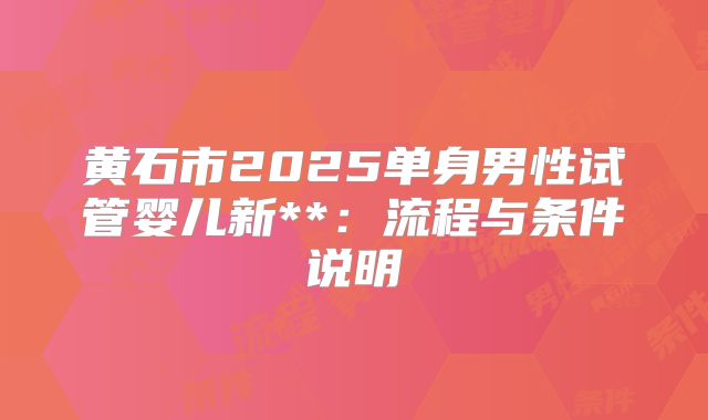 黄石市2025单身男性试管婴儿新**:流程与条件说明