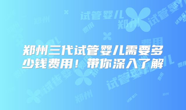 郑州三代试管婴儿需要多少钱费用！带你深入了解