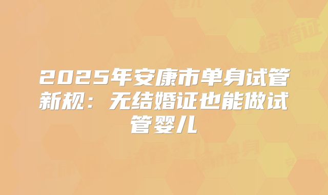 2025年安康市单身试管新规:无结婚证也能做试管婴儿