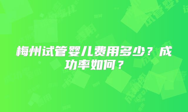 梅州试管婴儿费用多少?成功率如何?