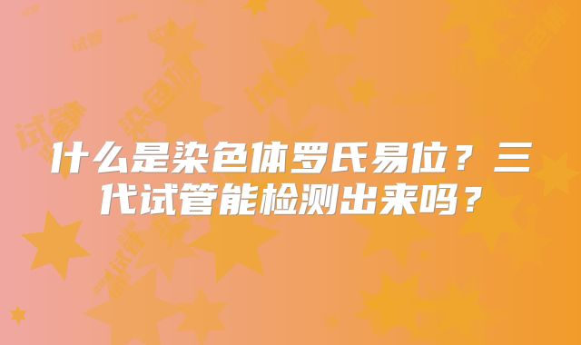 什么是染色体罗氏易位?三代试管能检测出来吗?