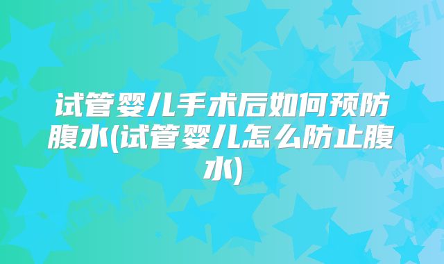 试管婴儿手术后如何预防腹水(试管婴儿怎么防止腹水)