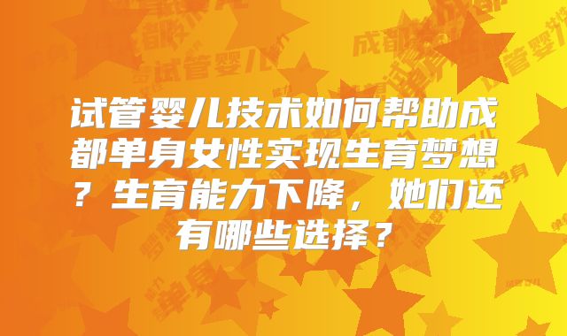 试管婴儿技术如何帮助成都单身女性实现生育梦想？生育能力下降，她们还有哪些选择？