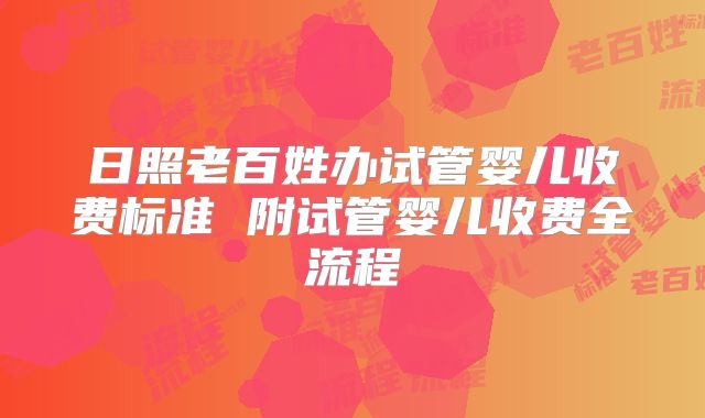 日照老百姓办试管婴儿收费标准 附试管婴儿收费全流程