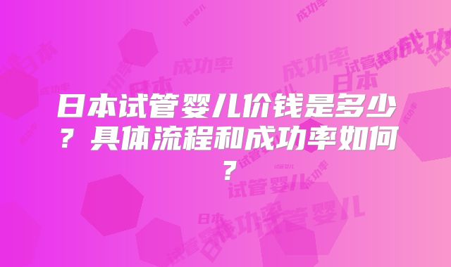 日本试管婴儿价钱是多少?具体流程和成功率如何?