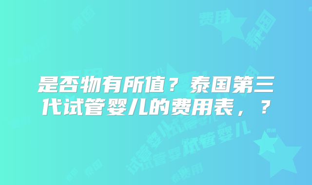 是否物有所值?泰国第三代试管婴儿的费用表,?