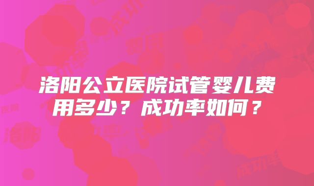 洛阳公立医院试管婴儿费用多少?成功率如何?