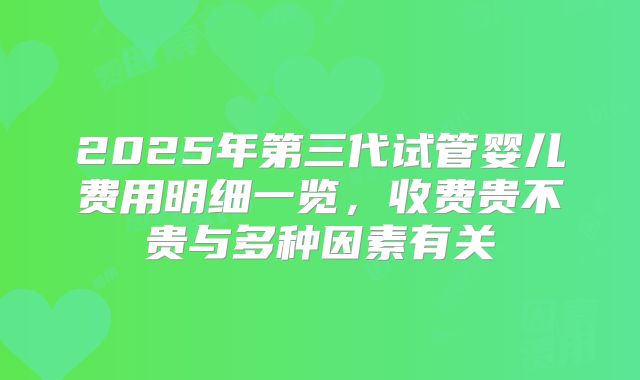 2025年第三代试管婴儿费用明细一览,收费贵不贵与多种因素有关