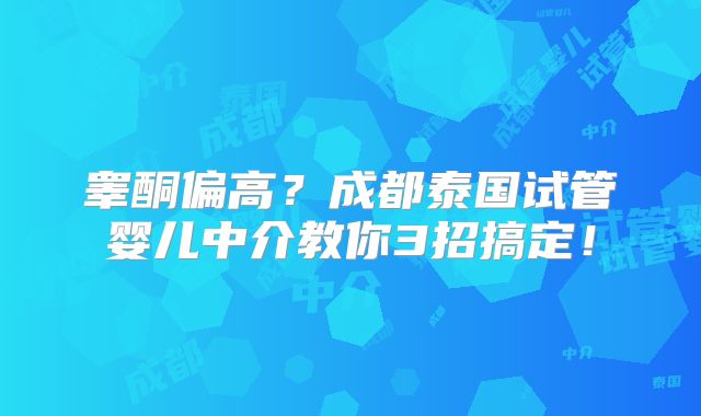 睾酮偏高?成都泰国试管婴儿中介教你3招搞定!