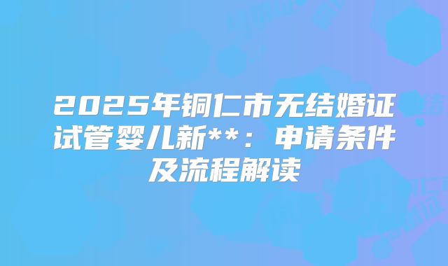 2025年铜仁市无结婚证试管婴儿新**：申请条件及流程解读
