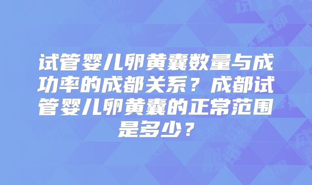 试管婴儿卵黄囊数量与成功率的成都关系？成都试管婴儿卵黄囊的正常范围是多少？