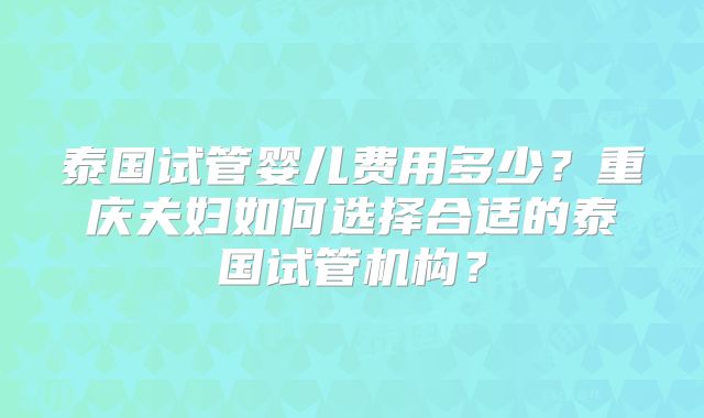 泰国试管婴儿费用多少？重庆夫妇如何选择合适的泰国试管机构？