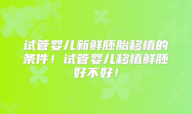 试管婴儿新鲜胚胎移植的条件!试管婴儿移植鲜胚好不好!