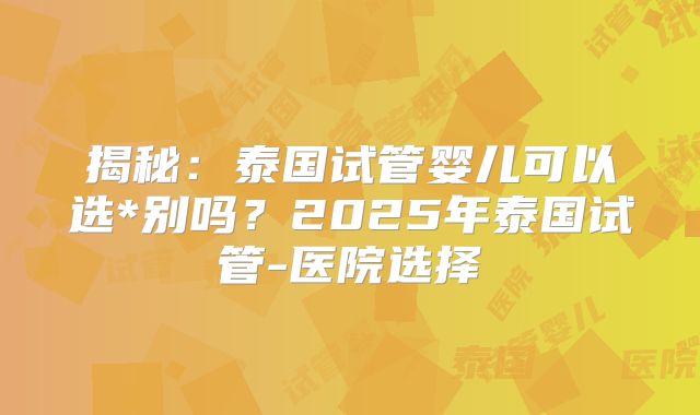 揭秘:泰国试管婴儿可以选*别吗?2025年泰国试管-医院选择
