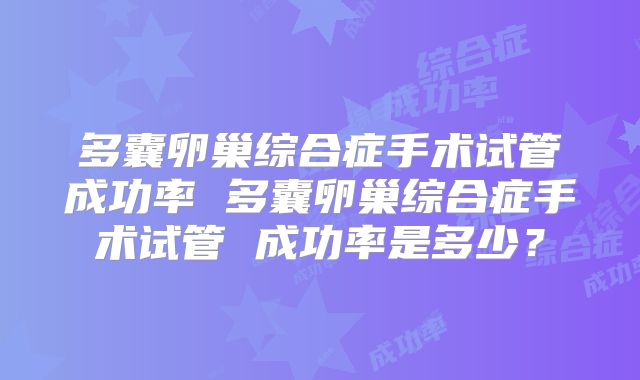 多囊卵巢综合症手术试管成功率 多囊卵巢综合症手术试管 成功率是多少?
