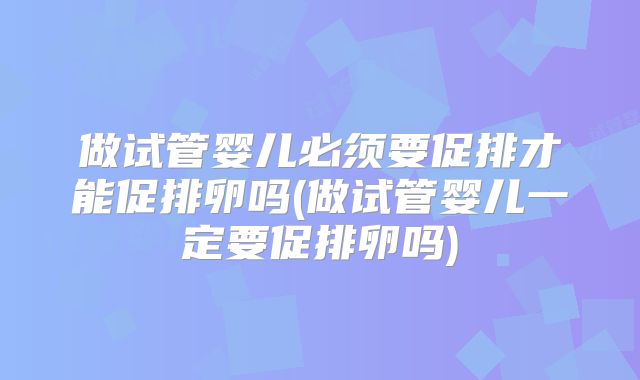 做试管婴儿必须要促排才能促排卵吗(做试管婴儿一定要促排卵吗)