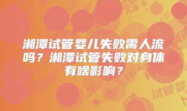 湘潭试管婴儿失败需人流吗?湘潭试管失败对身体有啥影响?