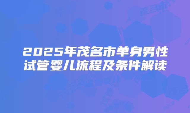 2025年茂名市单身男性试管婴儿流程及条件解读